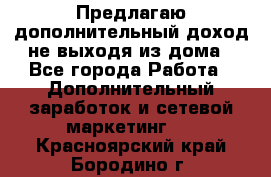 Предлагаю дополнительный доход не выходя из дома - Все города Работа » Дополнительный заработок и сетевой маркетинг   . Красноярский край,Бородино г.